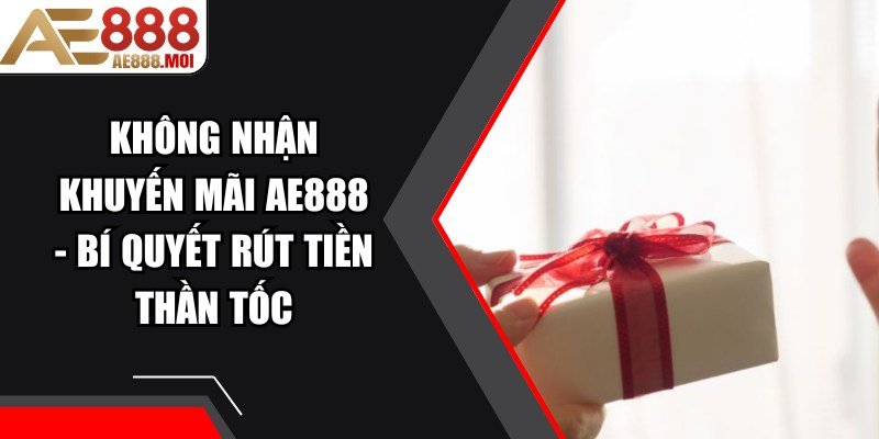 Không Nhận Khuyến Mãi AE888 - Bí Quyết Rút Tiền Thần Tốc 5 Không Nhận Khuyến Mãi AE888
